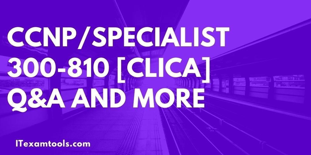 CCNP/Specialist 300-810 [CLICA] Q&A and more - ITEXAMTOOLS